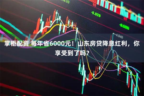 掌柜配资 每年省6000元！山东房贷降息红利，你享受到了吗？
