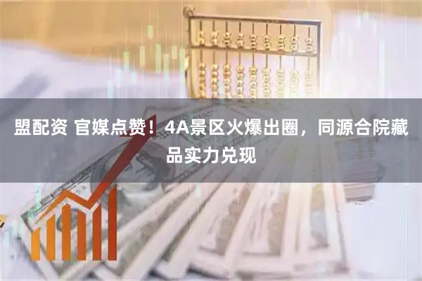 盟配资 官媒点赞！4A景区火爆出圈，同源合院藏品实力兑现