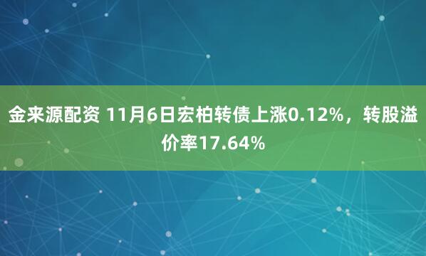金来源配资 11月6日宏柏转债上涨0.12%，转股溢价率17.64%