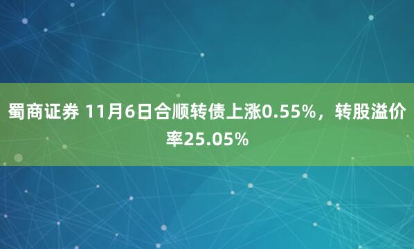 蜀商证券 11月6日合顺转债上涨0.55%，转股溢价率25.05%