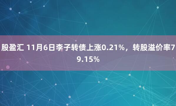 股盈汇 11月6日李子转债上涨0.21%，转股溢价率79.15%