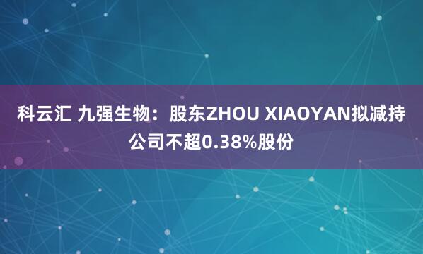 科云汇 九强生物：股东ZHOU XIAOYAN拟减持公司不超0.38%股份