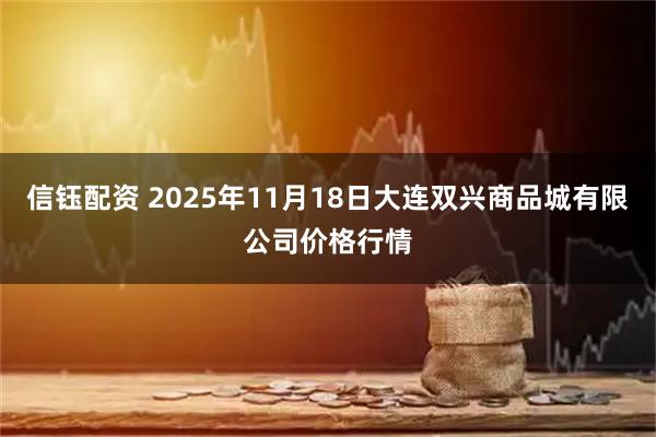 信钰配资 2025年11月18日大连双兴商品城有限公司价格行情