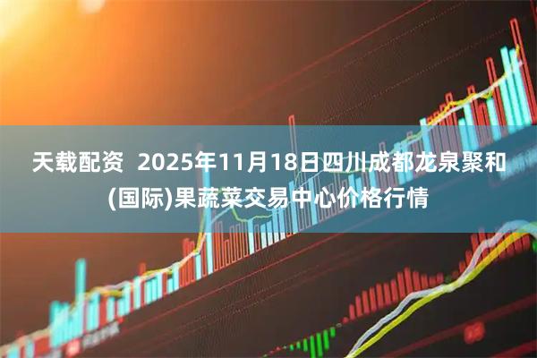天载配资  2025年11月18日四川成都龙泉聚和(国际)果蔬菜交易中心价格行情