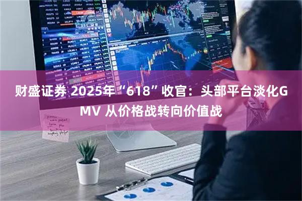 财盛证券 2025年“618”收官：头部平台淡化GMV 从价格战转向价值战