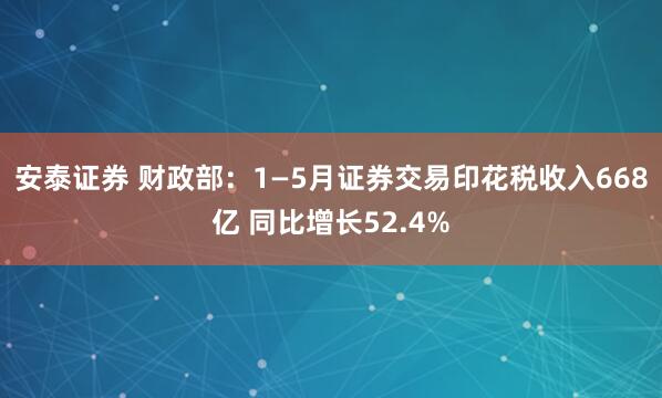 安泰证券 财政部：1—5月证券交易印花税收入668亿 同比增长52.4%