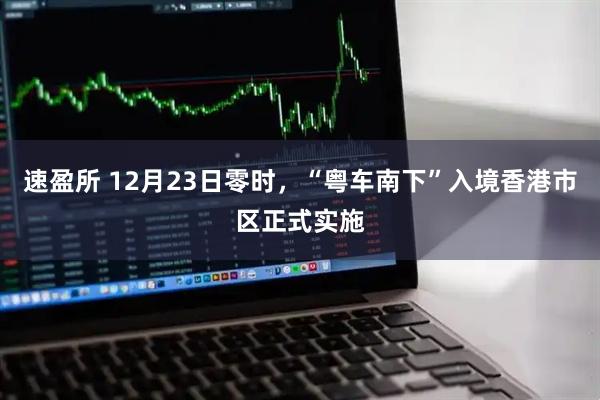 速盈所 12月23日零时，“粤车南下”入境香港市区正式实施