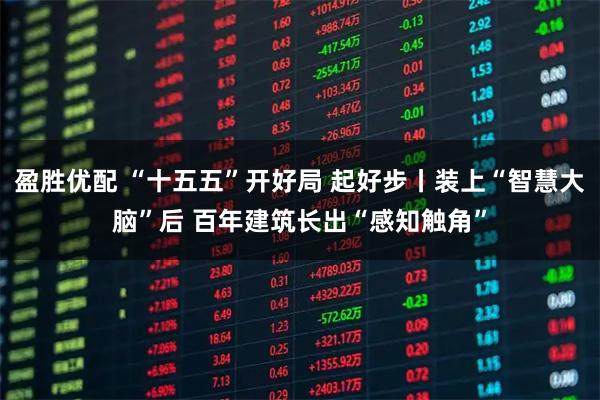 盈胜优配 “十五五”开好局 起好步丨装上“智慧大脑”后 百年建筑长出“感知触角”