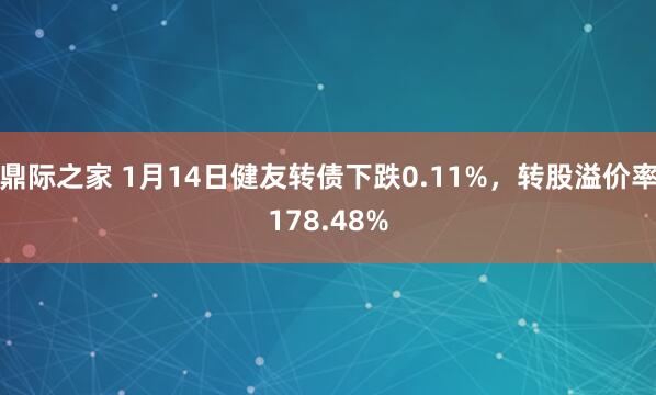 鼎际之家 1月14日健友转债下跌0.11%，转股溢价率178.48%