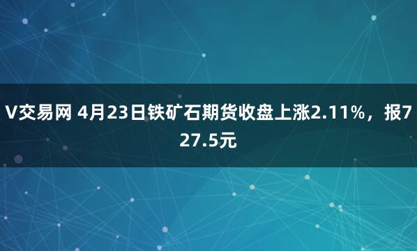 V交易网 4月23日铁矿石期货收盘上涨2.11%，报727.5元