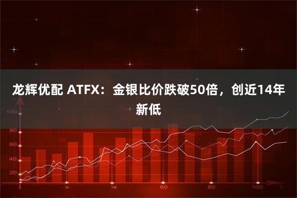 龙辉优配 ATFX：金银比价跌破50倍，创近14年新低