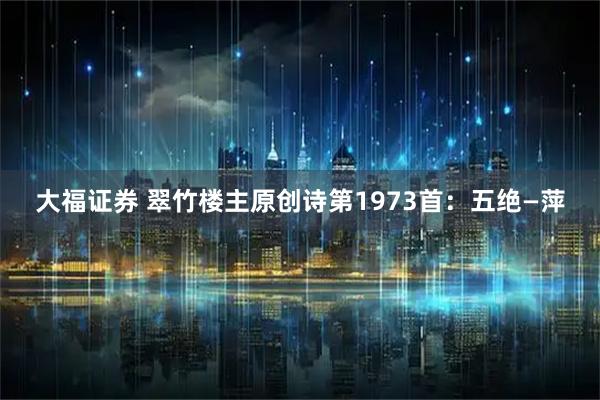 大福证券 翠竹楼主原创诗第1973首：五绝—萍