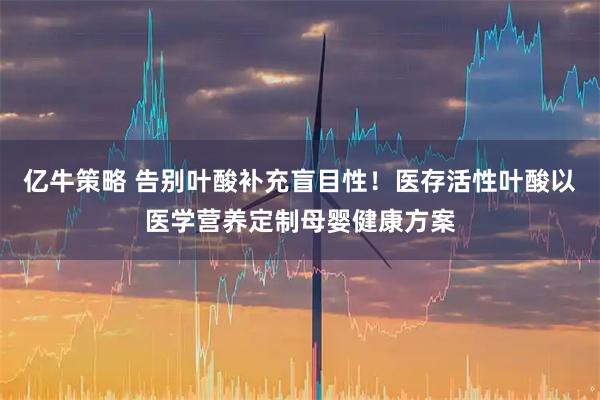亿牛策略 告别叶酸补充盲目性！医存活性叶酸以医学营养定制母婴健康方案