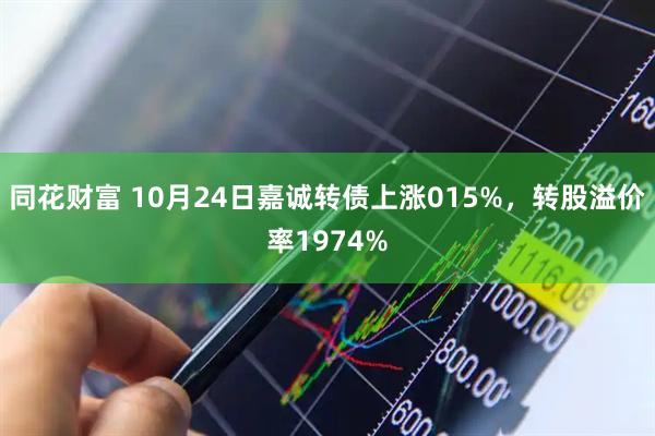 同花财富 10月24日嘉诚转债上涨015%，转股溢价率1974%