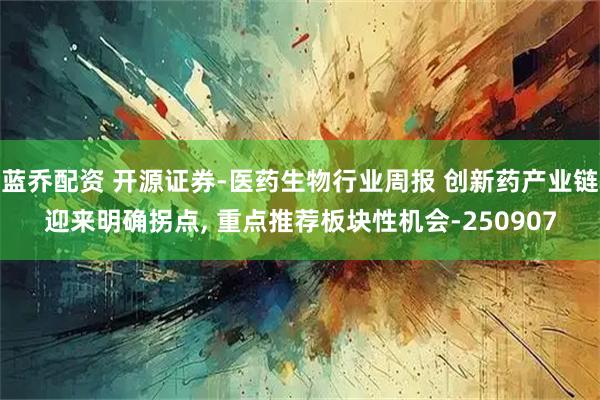 蓝乔配资 开源证券-医药生物行业周报 创新药产业链迎来明确拐点, 重点推荐板块性机会-250907