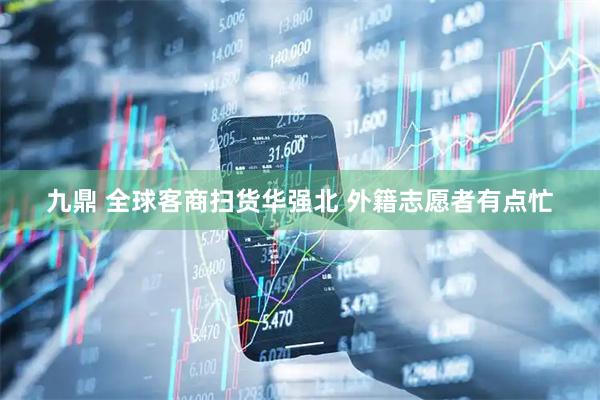 九鼎 全球客商扫货华强北 外籍志愿者有点忙