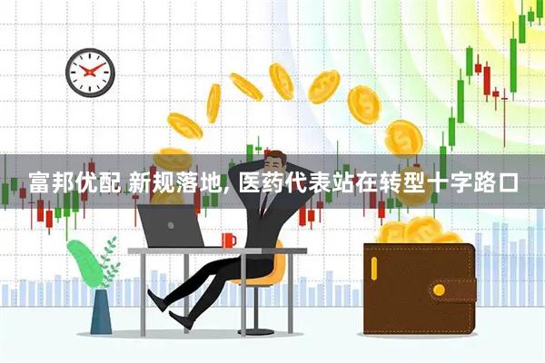 富邦优配 新规落地, 医药代表站在转型十字路口